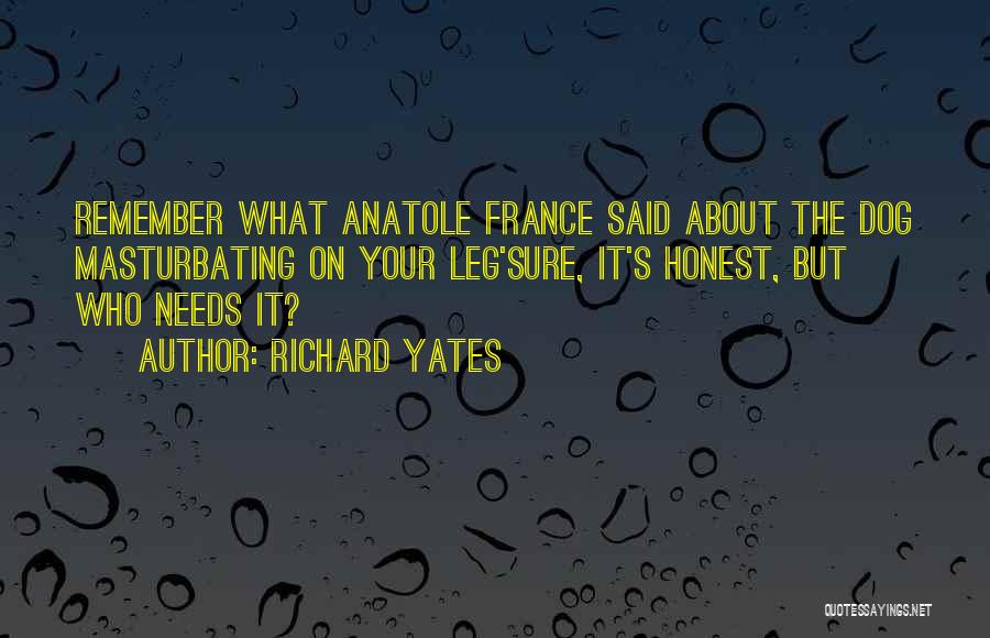 Richard Yates Quotes: Remember What Anatole France Said About The Dog Masturbating On Your Leg'sure, It's Honest, But Who Needs It?