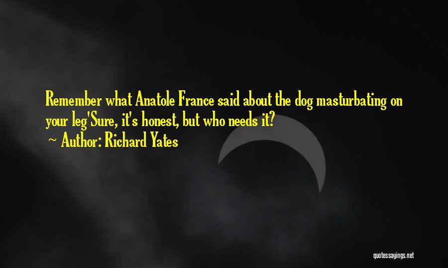 Richard Yates Quotes: Remember What Anatole France Said About The Dog Masturbating On Your Leg'sure, It's Honest, But Who Needs It?