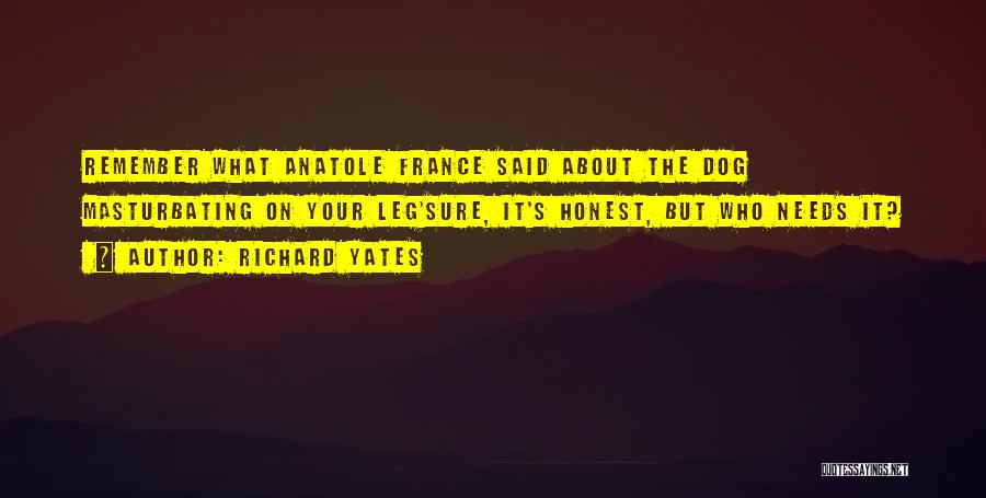 Richard Yates Quotes: Remember What Anatole France Said About The Dog Masturbating On Your Leg'sure, It's Honest, But Who Needs It?