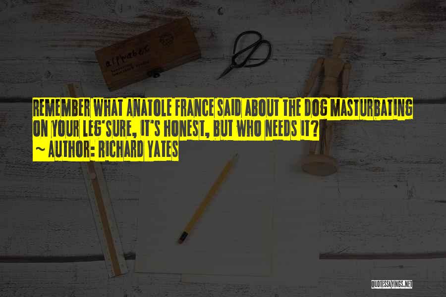 Richard Yates Quotes: Remember What Anatole France Said About The Dog Masturbating On Your Leg'sure, It's Honest, But Who Needs It?