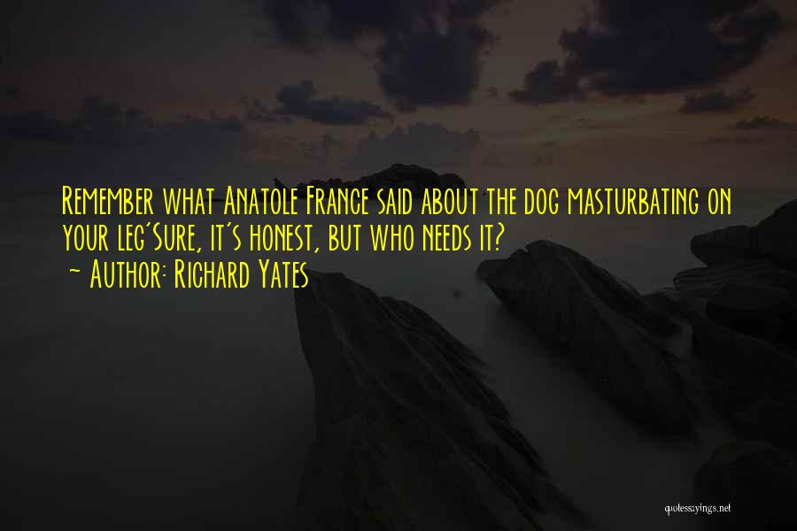 Richard Yates Quotes: Remember What Anatole France Said About The Dog Masturbating On Your Leg'sure, It's Honest, But Who Needs It?