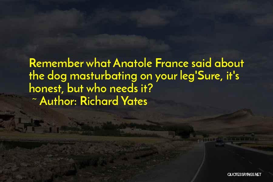 Richard Yates Quotes: Remember What Anatole France Said About The Dog Masturbating On Your Leg'sure, It's Honest, But Who Needs It?