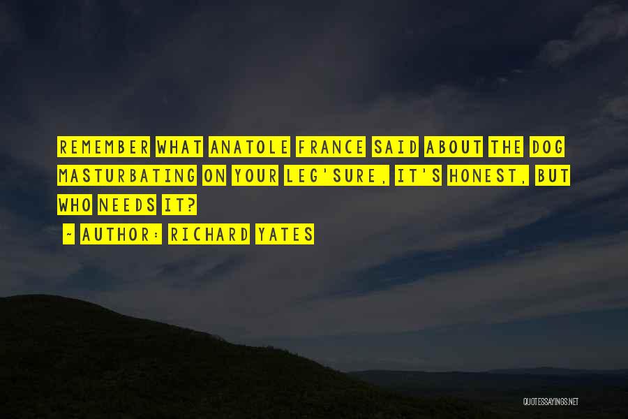 Richard Yates Quotes: Remember What Anatole France Said About The Dog Masturbating On Your Leg'sure, It's Honest, But Who Needs It?