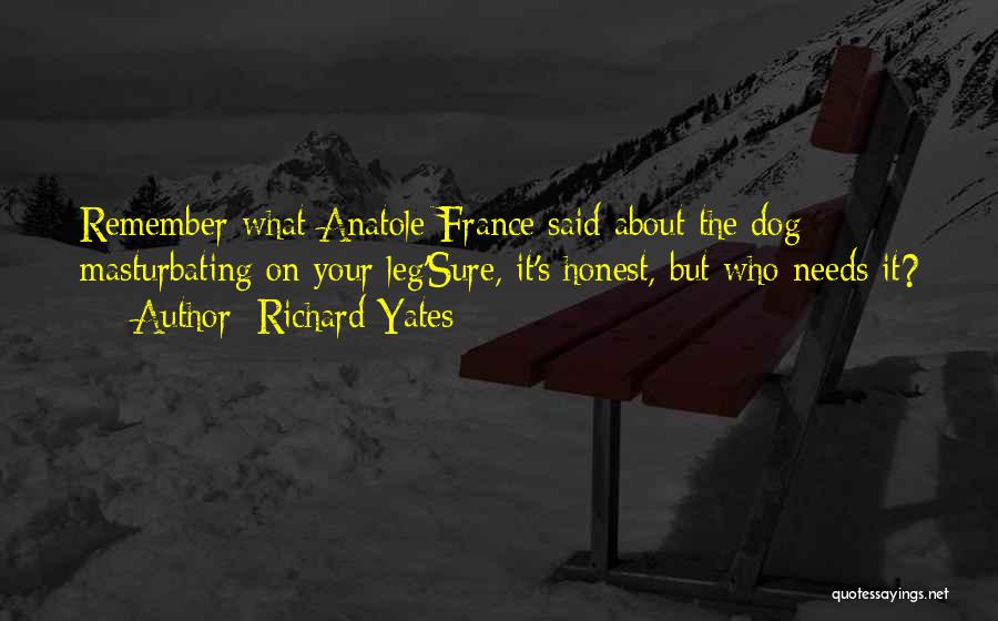 Richard Yates Quotes: Remember What Anatole France Said About The Dog Masturbating On Your Leg'sure, It's Honest, But Who Needs It?