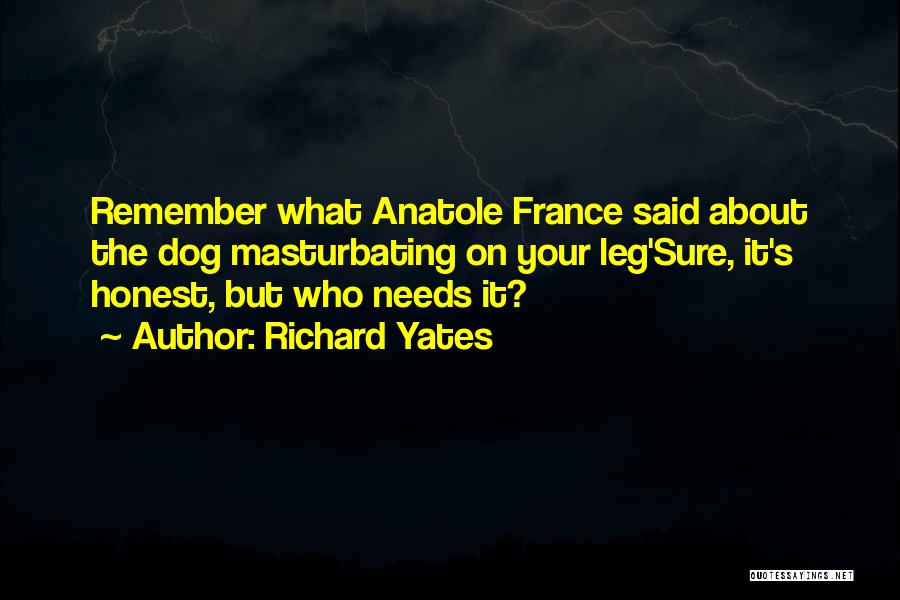 Richard Yates Quotes: Remember What Anatole France Said About The Dog Masturbating On Your Leg'sure, It's Honest, But Who Needs It?