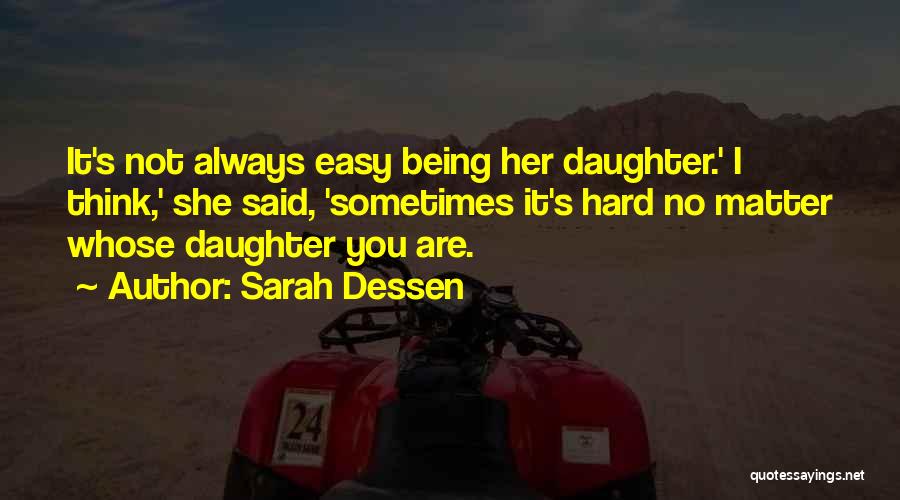 Sarah Dessen Quotes: It's Not Always Easy Being Her Daughter.' I Think,' She Said, 'sometimes It's Hard No Matter Whose Daughter You Are.