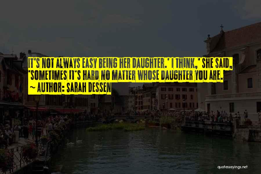 Sarah Dessen Quotes: It's Not Always Easy Being Her Daughter.' I Think,' She Said, 'sometimes It's Hard No Matter Whose Daughter You Are.