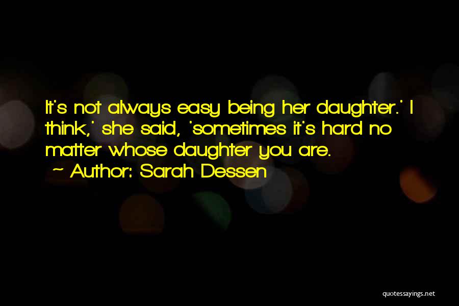 Sarah Dessen Quotes: It's Not Always Easy Being Her Daughter.' I Think,' She Said, 'sometimes It's Hard No Matter Whose Daughter You Are.