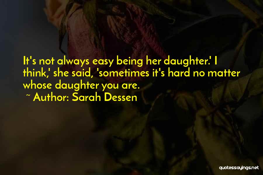 Sarah Dessen Quotes: It's Not Always Easy Being Her Daughter.' I Think,' She Said, 'sometimes It's Hard No Matter Whose Daughter You Are.