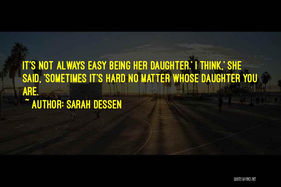 Sarah Dessen Quotes: It's Not Always Easy Being Her Daughter.' I Think,' She Said, 'sometimes It's Hard No Matter Whose Daughter You Are.