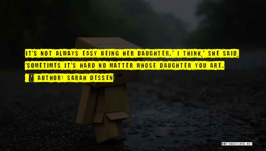 Sarah Dessen Quotes: It's Not Always Easy Being Her Daughter.' I Think,' She Said, 'sometimes It's Hard No Matter Whose Daughter You Are.