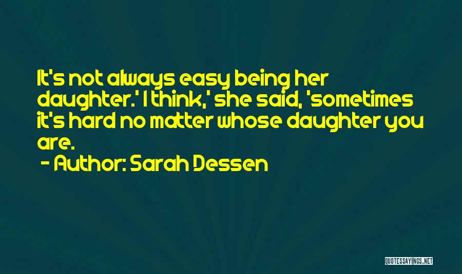 Sarah Dessen Quotes: It's Not Always Easy Being Her Daughter.' I Think,' She Said, 'sometimes It's Hard No Matter Whose Daughter You Are.