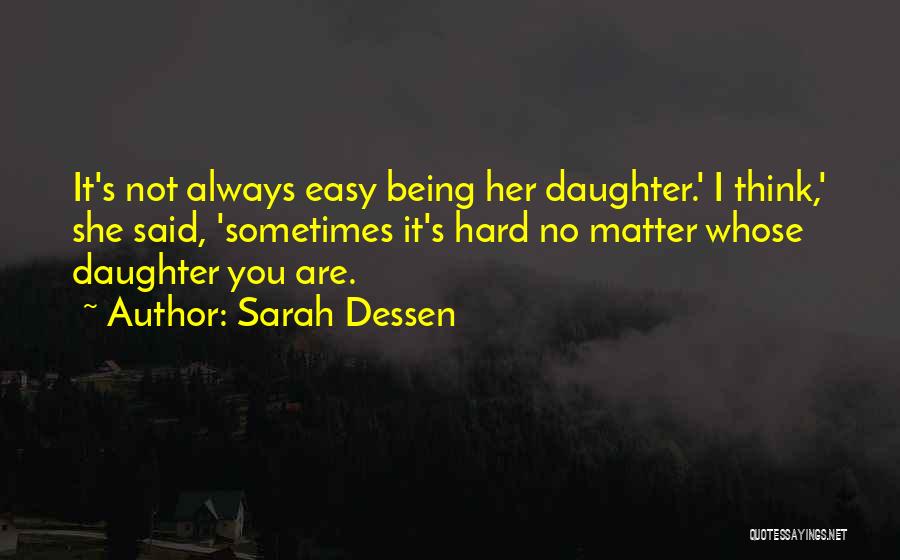 Sarah Dessen Quotes: It's Not Always Easy Being Her Daughter.' I Think,' She Said, 'sometimes It's Hard No Matter Whose Daughter You Are.