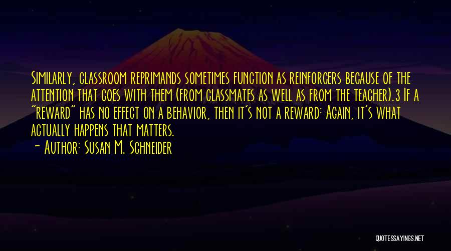 Susan M. Schneider Quotes: Similarly, Classroom Reprimands Sometimes Function As Reinforcers Because Of The Attention That Goes With Them (from Classmates As Well As