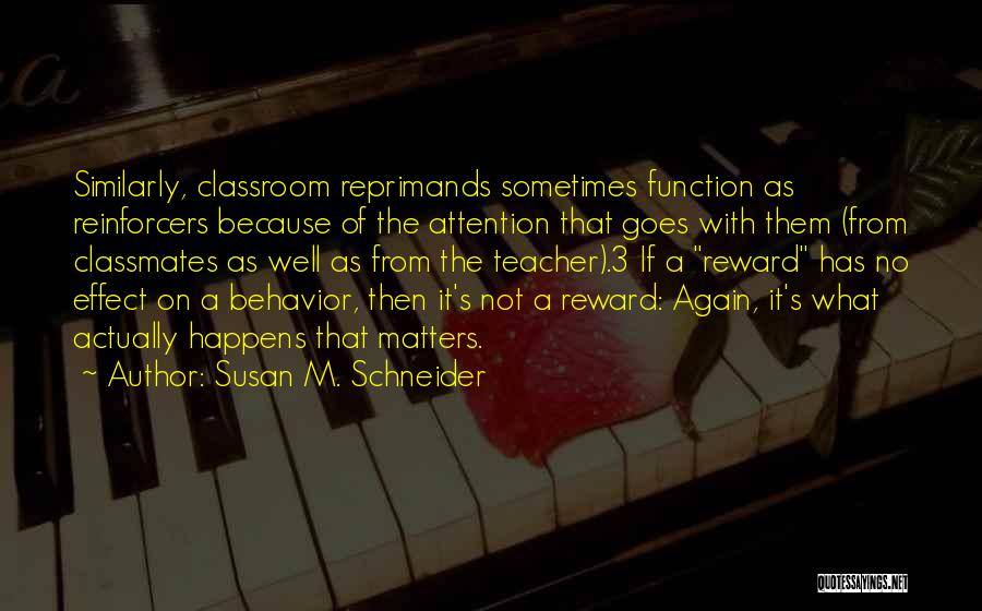 Susan M. Schneider Quotes: Similarly, Classroom Reprimands Sometimes Function As Reinforcers Because Of The Attention That Goes With Them (from Classmates As Well As