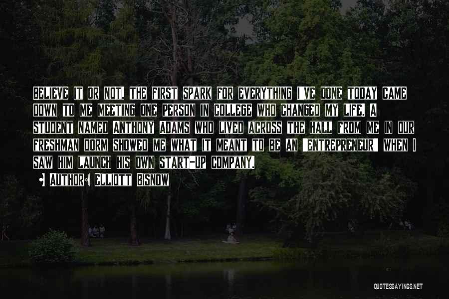 Elliott Bisnow Quotes: Believe It Or Not, The First Spark For Everything I've Done Today Came Down To Me Meeting One Person In