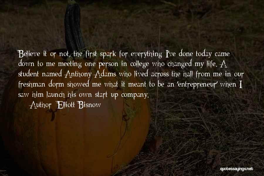 Elliott Bisnow Quotes: Believe It Or Not, The First Spark For Everything I've Done Today Came Down To Me Meeting One Person In