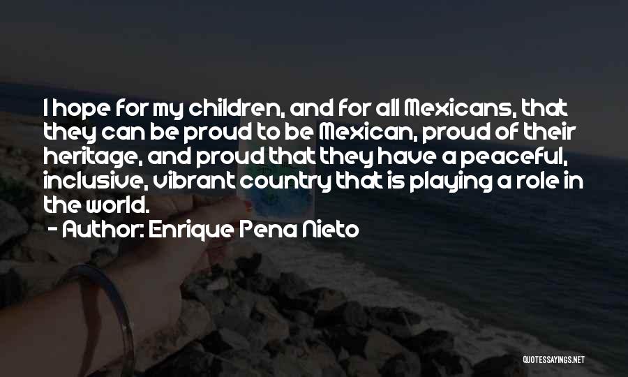 Enrique Pena Nieto Quotes: I Hope For My Children, And For All Mexicans, That They Can Be Proud To Be Mexican, Proud Of Their