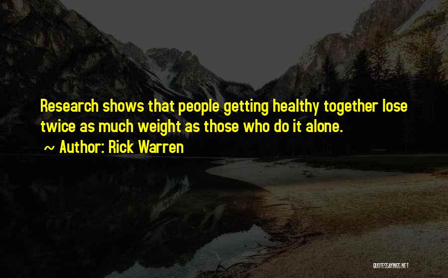 Rick Warren Quotes: Research Shows That People Getting Healthy Together Lose Twice As Much Weight As Those Who Do It Alone.