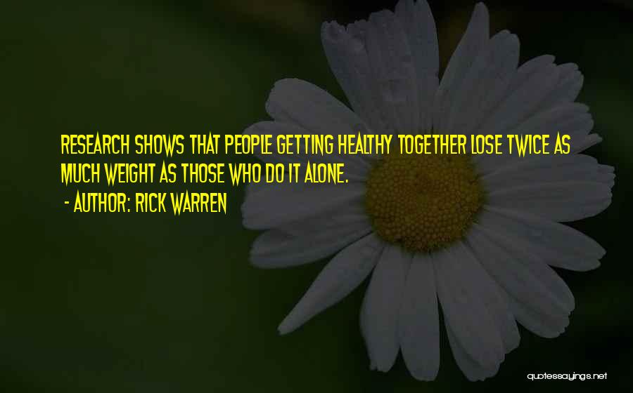 Rick Warren Quotes: Research Shows That People Getting Healthy Together Lose Twice As Much Weight As Those Who Do It Alone.