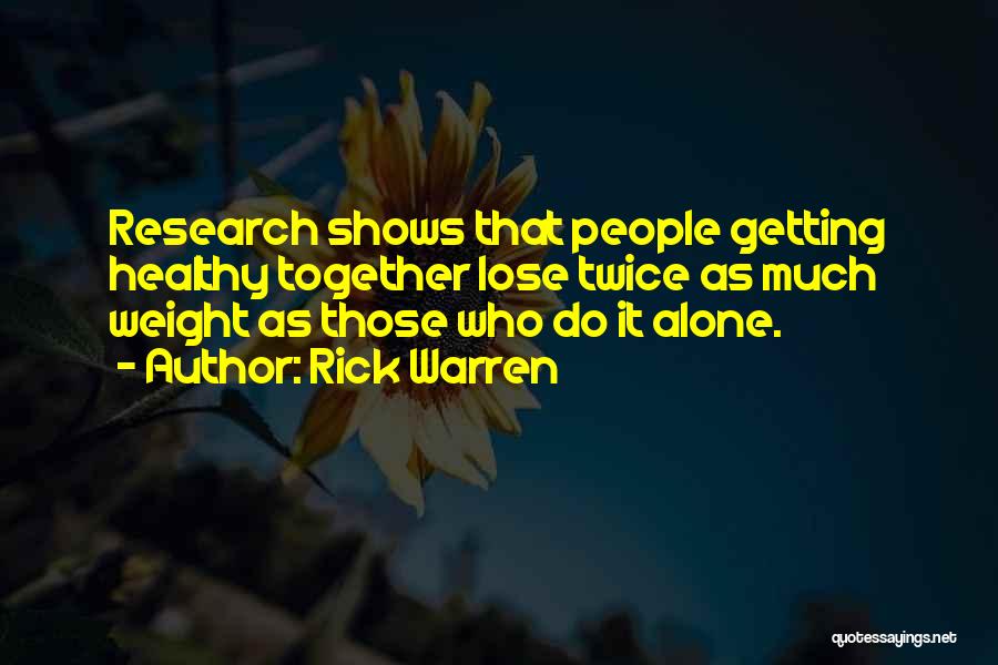 Rick Warren Quotes: Research Shows That People Getting Healthy Together Lose Twice As Much Weight As Those Who Do It Alone.