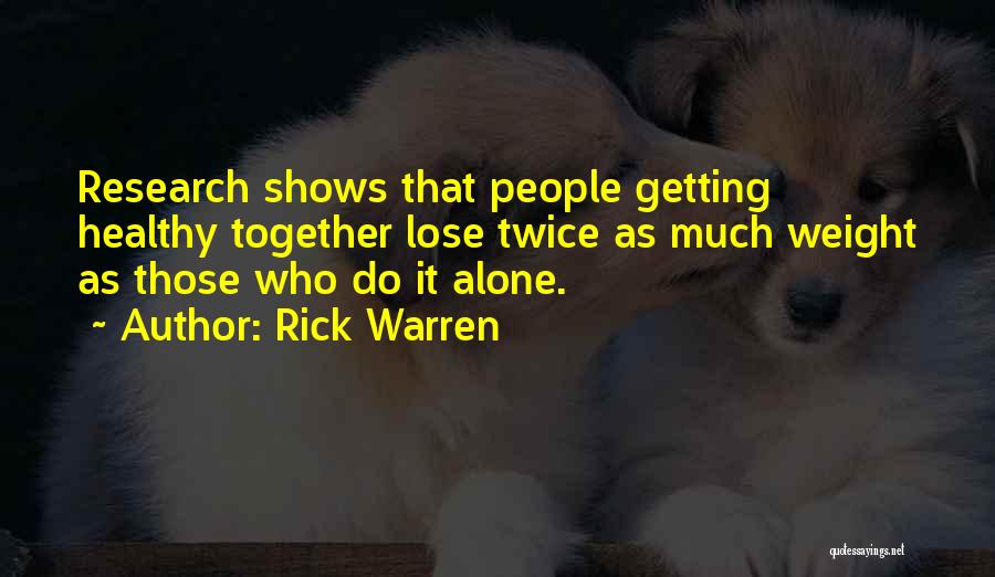 Rick Warren Quotes: Research Shows That People Getting Healthy Together Lose Twice As Much Weight As Those Who Do It Alone.