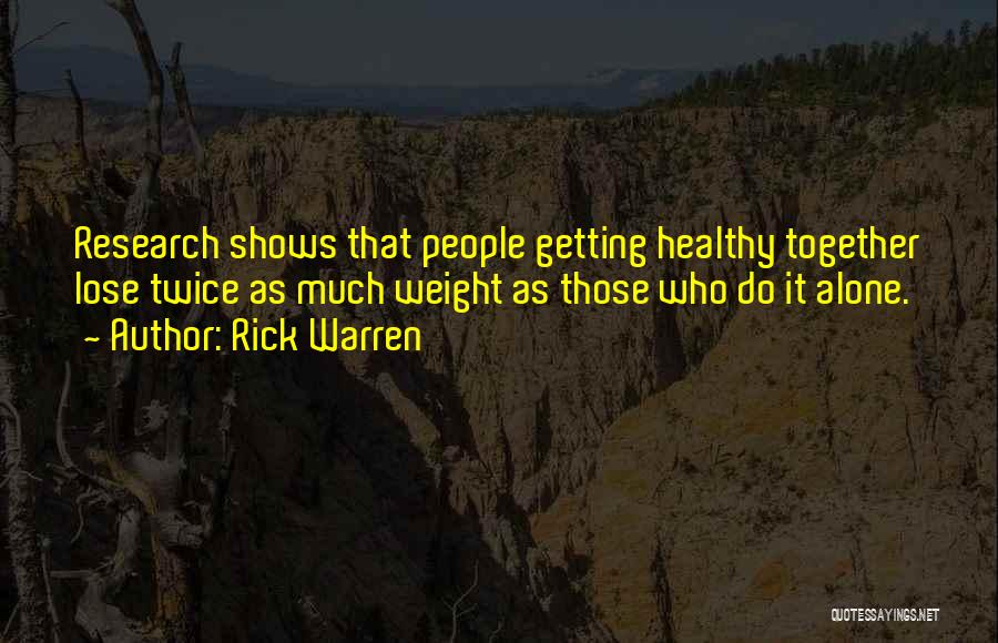 Rick Warren Quotes: Research Shows That People Getting Healthy Together Lose Twice As Much Weight As Those Who Do It Alone.
