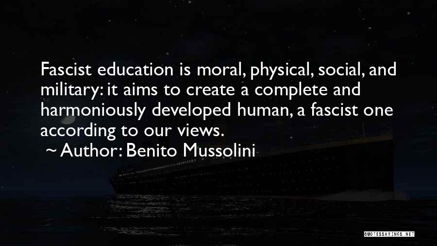 Benito Mussolini Quotes: Fascist Education Is Moral, Physical, Social, And Military: It Aims To Create A Complete And Harmoniously Developed Human, A Fascist