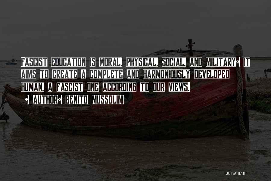 Benito Mussolini Quotes: Fascist Education Is Moral, Physical, Social, And Military: It Aims To Create A Complete And Harmoniously Developed Human, A Fascist