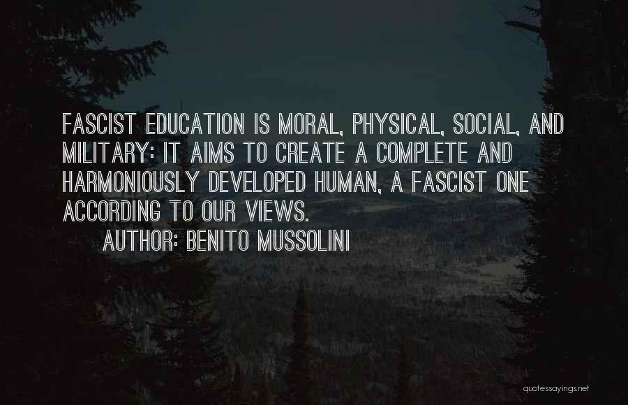 Benito Mussolini Quotes: Fascist Education Is Moral, Physical, Social, And Military: It Aims To Create A Complete And Harmoniously Developed Human, A Fascist