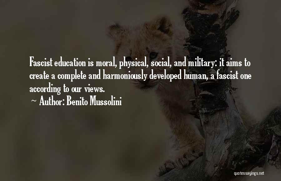 Benito Mussolini Quotes: Fascist Education Is Moral, Physical, Social, And Military: It Aims To Create A Complete And Harmoniously Developed Human, A Fascist