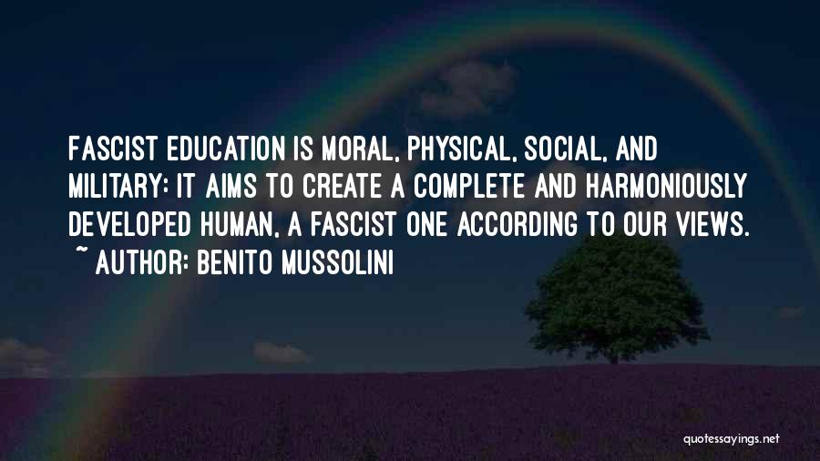 Benito Mussolini Quotes: Fascist Education Is Moral, Physical, Social, And Military: It Aims To Create A Complete And Harmoniously Developed Human, A Fascist