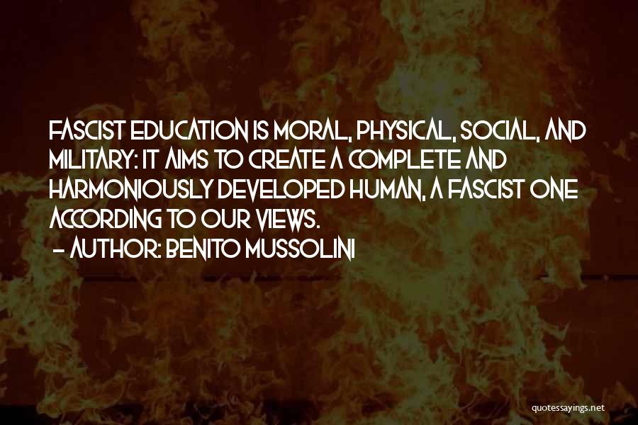 Benito Mussolini Quotes: Fascist Education Is Moral, Physical, Social, And Military: It Aims To Create A Complete And Harmoniously Developed Human, A Fascist