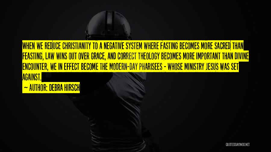 Debra Hirsch Quotes: When We Reduce Christianity To A Negative System Where Fasting Becomes More Sacred Than Feasting, Law Wins Out Over Grace,