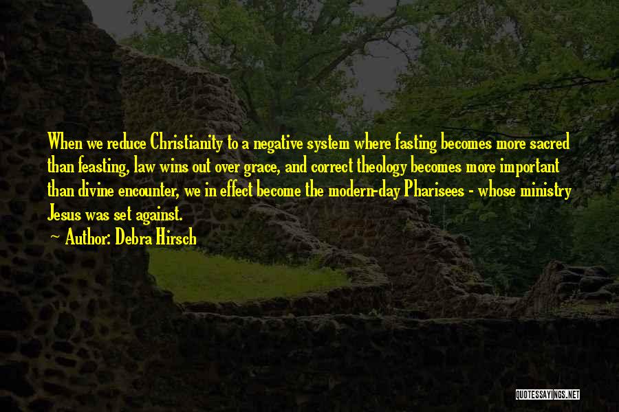 Debra Hirsch Quotes: When We Reduce Christianity To A Negative System Where Fasting Becomes More Sacred Than Feasting, Law Wins Out Over Grace,