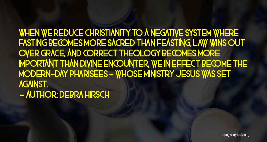 Debra Hirsch Quotes: When We Reduce Christianity To A Negative System Where Fasting Becomes More Sacred Than Feasting, Law Wins Out Over Grace,