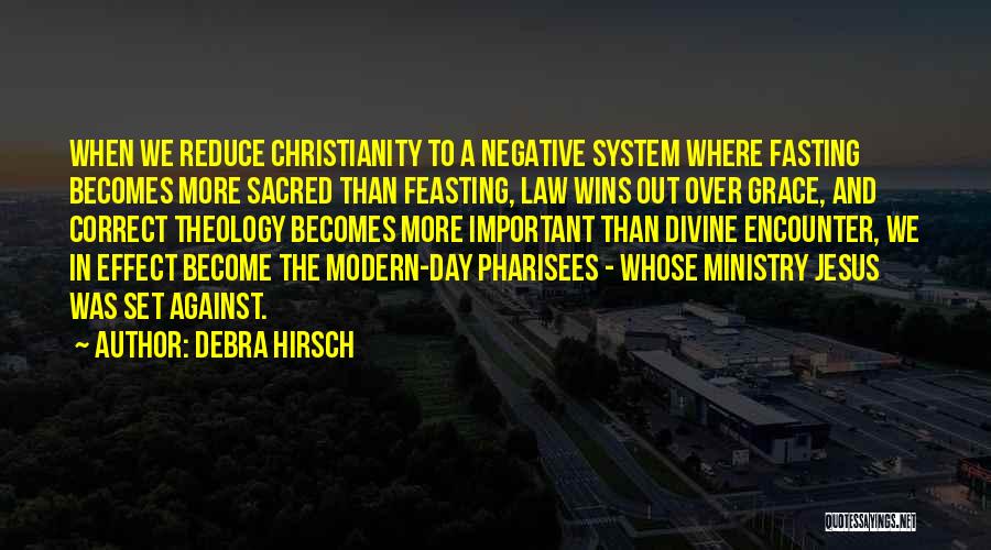 Debra Hirsch Quotes: When We Reduce Christianity To A Negative System Where Fasting Becomes More Sacred Than Feasting, Law Wins Out Over Grace,