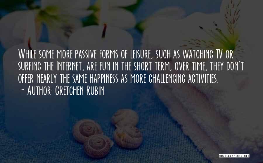 Gretchen Rubin Quotes: While Some More Passive Forms Of Leisure, Such As Watching Tv Or Surfing The Internet, Are Fun In The Short