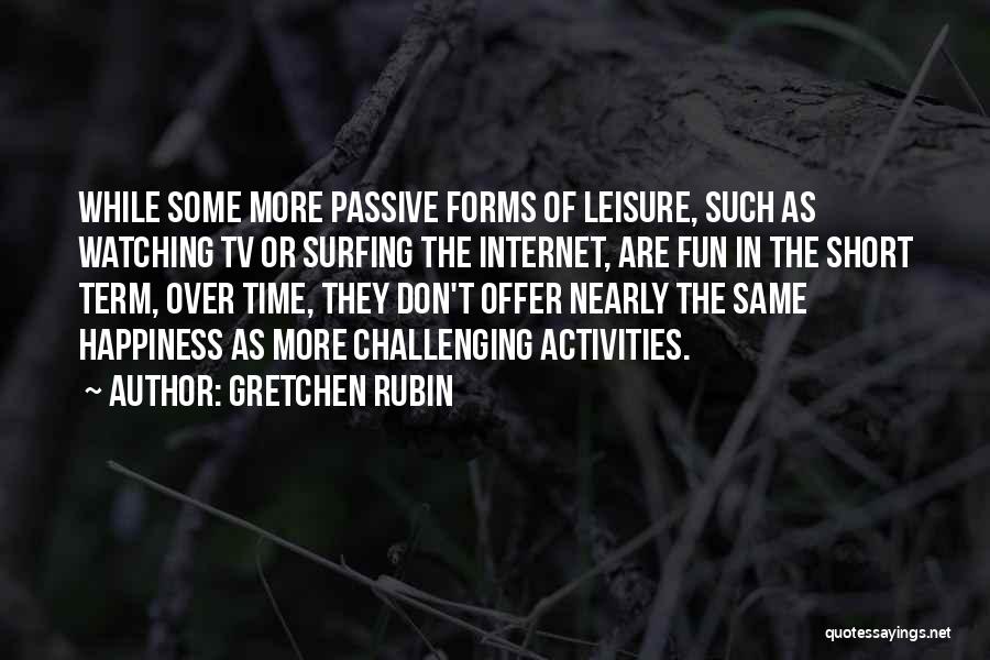 Gretchen Rubin Quotes: While Some More Passive Forms Of Leisure, Such As Watching Tv Or Surfing The Internet, Are Fun In The Short