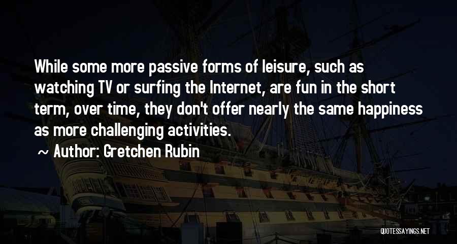 Gretchen Rubin Quotes: While Some More Passive Forms Of Leisure, Such As Watching Tv Or Surfing The Internet, Are Fun In The Short