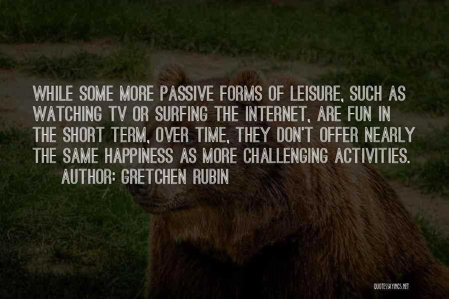 Gretchen Rubin Quotes: While Some More Passive Forms Of Leisure, Such As Watching Tv Or Surfing The Internet, Are Fun In The Short