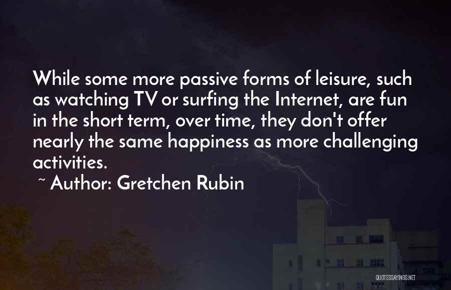 Gretchen Rubin Quotes: While Some More Passive Forms Of Leisure, Such As Watching Tv Or Surfing The Internet, Are Fun In The Short