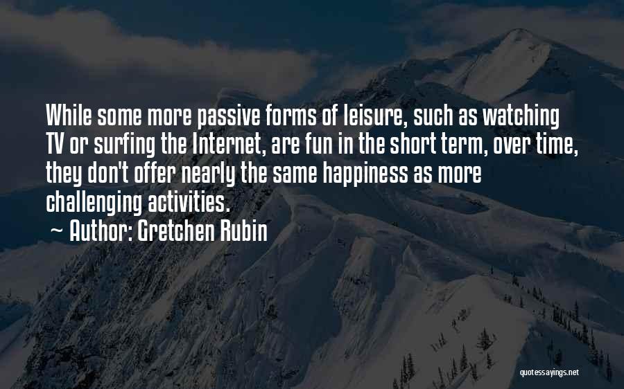 Gretchen Rubin Quotes: While Some More Passive Forms Of Leisure, Such As Watching Tv Or Surfing The Internet, Are Fun In The Short