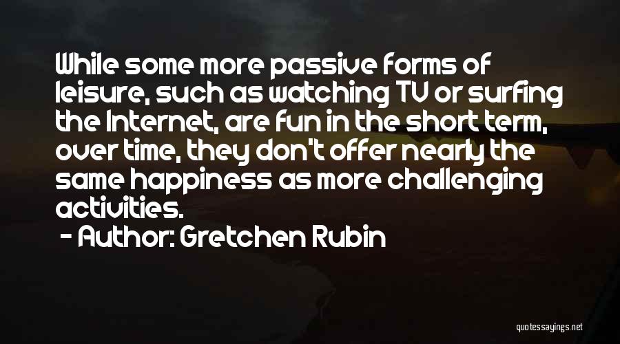 Gretchen Rubin Quotes: While Some More Passive Forms Of Leisure, Such As Watching Tv Or Surfing The Internet, Are Fun In The Short