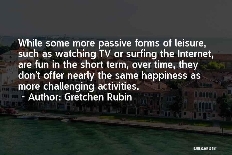 Gretchen Rubin Quotes: While Some More Passive Forms Of Leisure, Such As Watching Tv Or Surfing The Internet, Are Fun In The Short