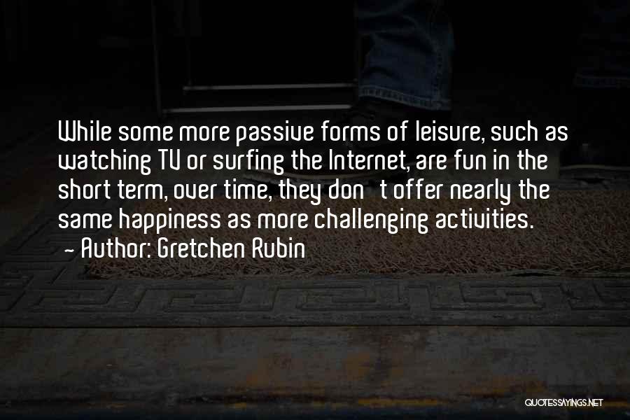 Gretchen Rubin Quotes: While Some More Passive Forms Of Leisure, Such As Watching Tv Or Surfing The Internet, Are Fun In The Short