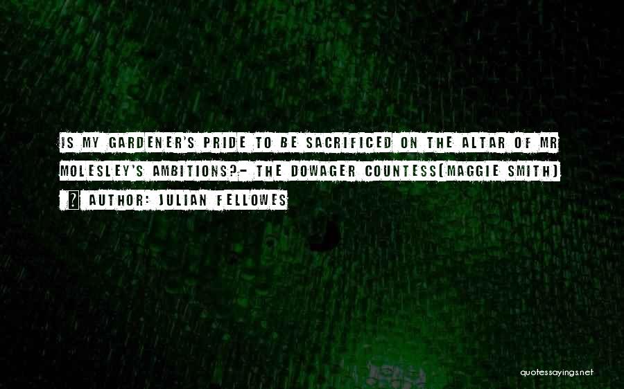 Julian Fellowes Quotes: Is My Gardener's Pride To Be Sacrificed On The Altar Of Mr Molesley's Ambitions?- The Dowager Countess(maggie Smith)