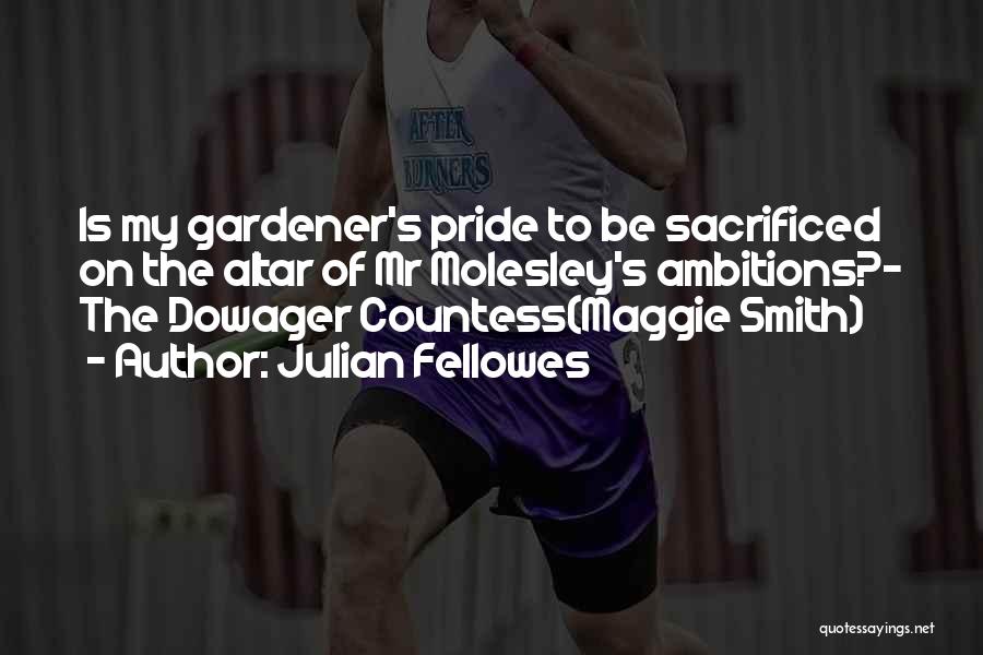 Julian Fellowes Quotes: Is My Gardener's Pride To Be Sacrificed On The Altar Of Mr Molesley's Ambitions?- The Dowager Countess(maggie Smith)