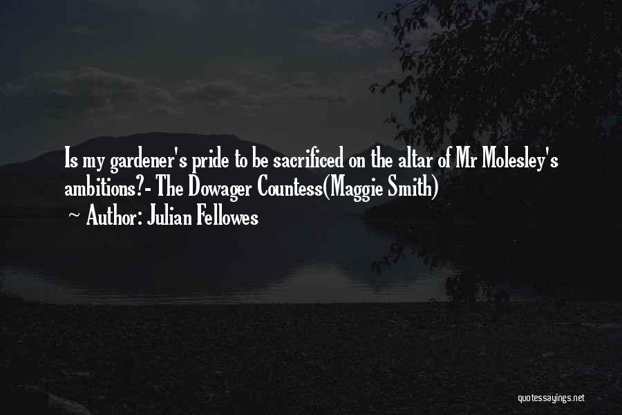 Julian Fellowes Quotes: Is My Gardener's Pride To Be Sacrificed On The Altar Of Mr Molesley's Ambitions?- The Dowager Countess(maggie Smith)