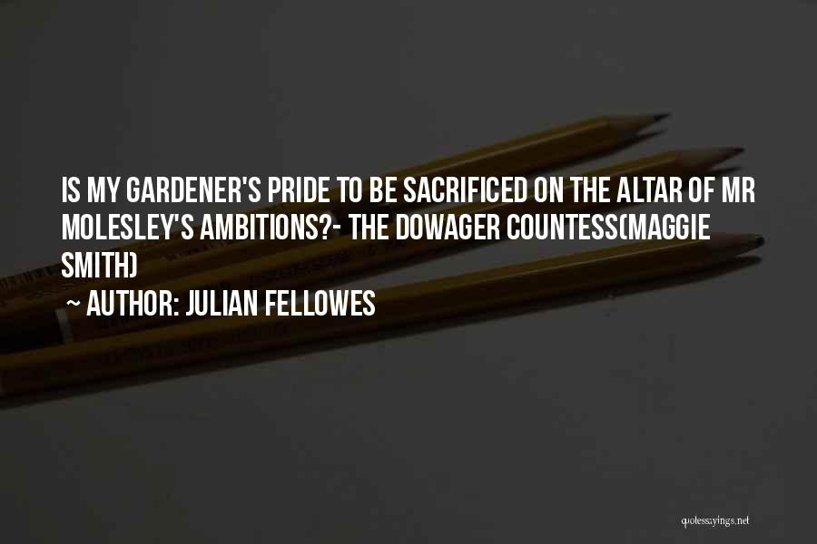 Julian Fellowes Quotes: Is My Gardener's Pride To Be Sacrificed On The Altar Of Mr Molesley's Ambitions?- The Dowager Countess(maggie Smith)